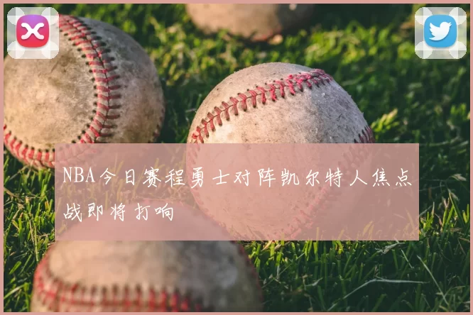 NBA今日赛程勇士对阵凯尔特人焦点战即将打响