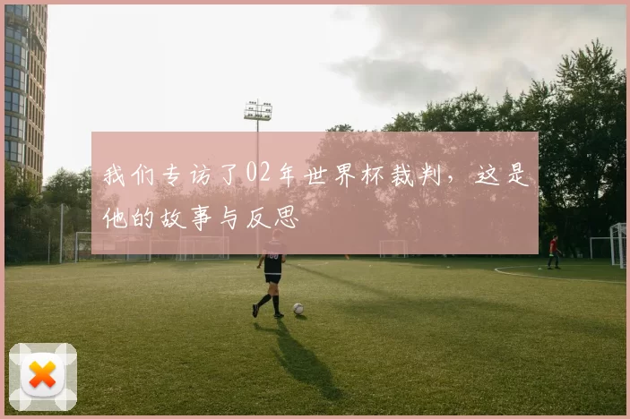 我们专访了02年世界杯裁判，这是他的故事与反思