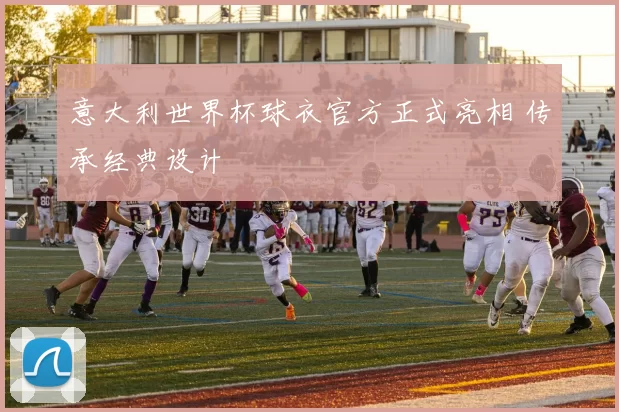 意大利世界杯球衣官方正式亮相 传承经典设计