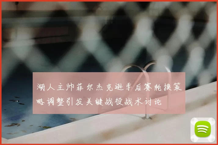 湖人主帅菲尔杰克逊季后赛轮换策略调整引发关键战役战术讨论