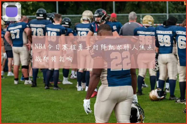 NBA今日赛程勇士对阵凯尔特人焦点战即将打响