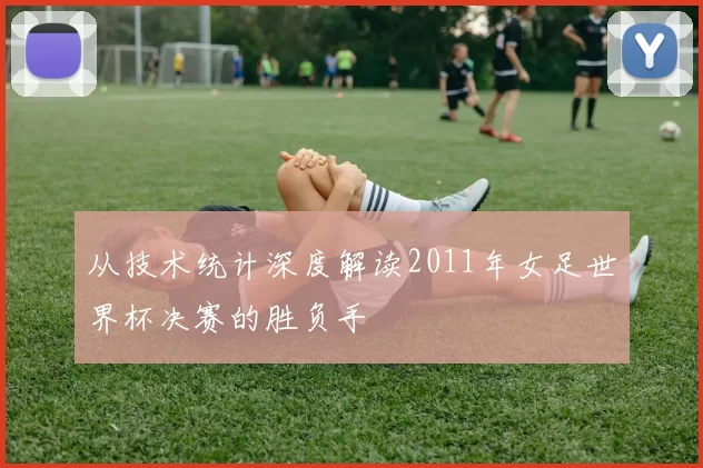 从技术统计深度解读2011年女足世界杯决赛的胜负手