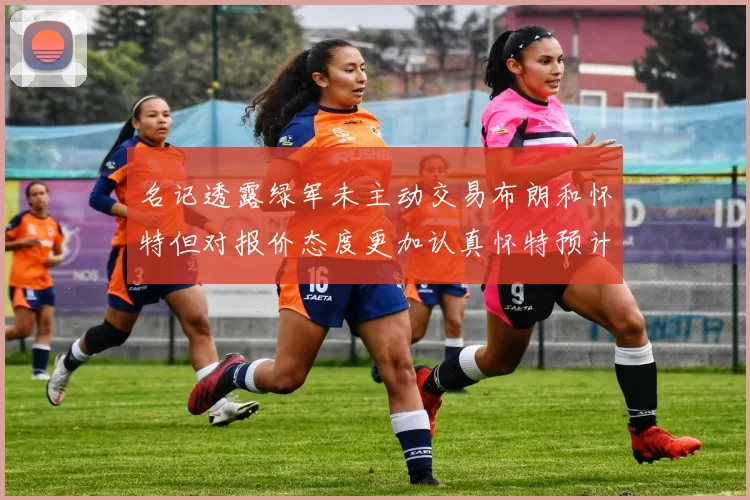 名记透露绿军未主动交易布朗和怀特但对报价态度更加认真怀特预计留队