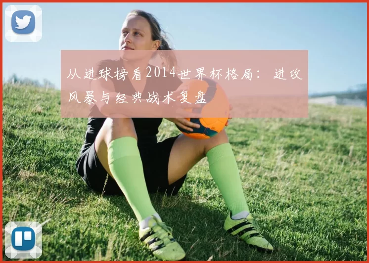 从进球榜看2014世界杯格局：进攻风暴与经典战术复盘