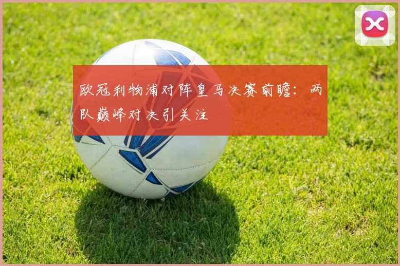 欧冠利物浦对阵皇马决赛前瞻：两队巅峰对决引关注