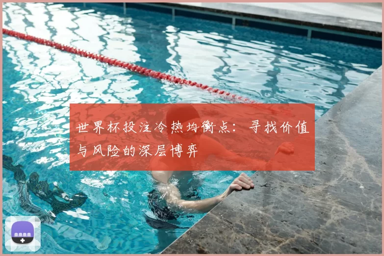 世界杯投注冷热均衡点：寻找价值与风险的深层博弈