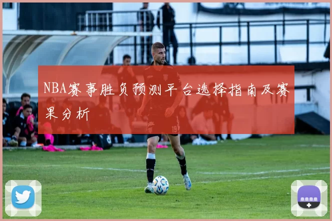 NBA赛事胜负预测平台选择指南及赛果分析