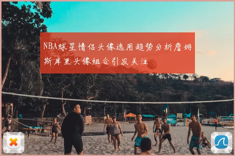 NBA球星情侣头像选用趋势分析詹姆斯库里头像组合引发关注