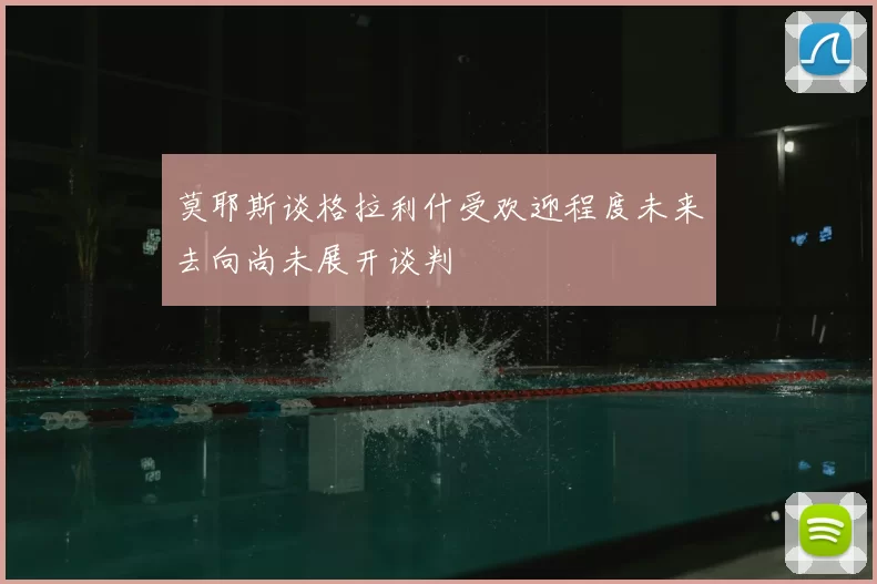 莫耶斯谈格拉利什受欢迎程度未来去向尚未展开谈判