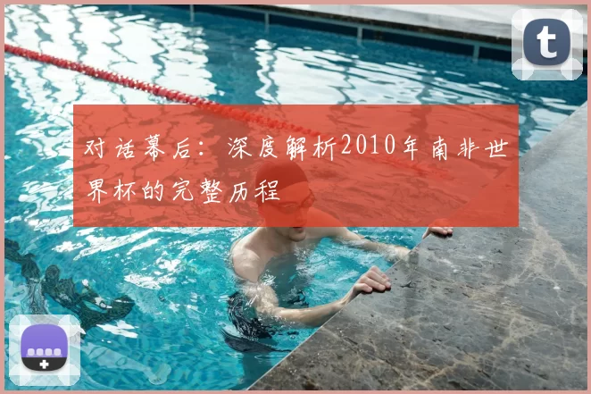 对话幕后：深度解析2010年南非世界杯的完整历程