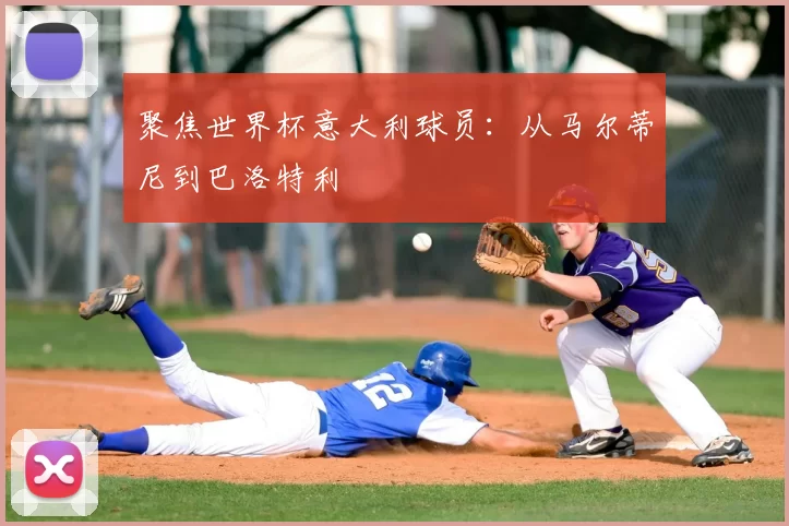 聚焦世界杯意大利球员:从马尔蒂尼到巴洛特利