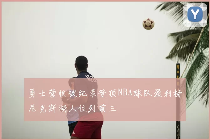 勇士营收破纪录登顶NBA球队盈利榜尼克斯湖人位列前三