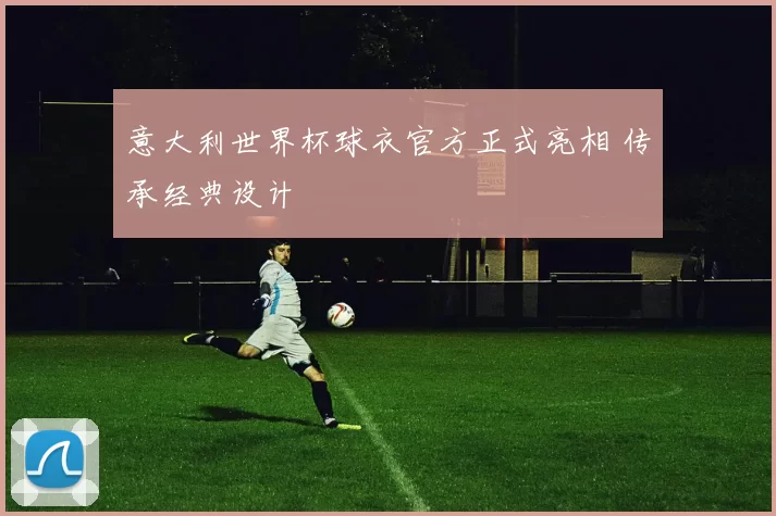 意大利世界杯球衣官方正式亮相 传承经典设计