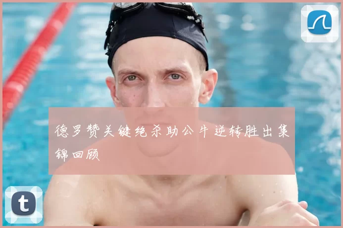 德罗赞关键绝杀助公牛逆转胜出集锦回顾