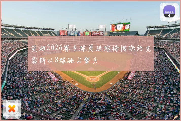 英超2026赛季球员进球榜揭晓约克雷斯以8球独占鳌头