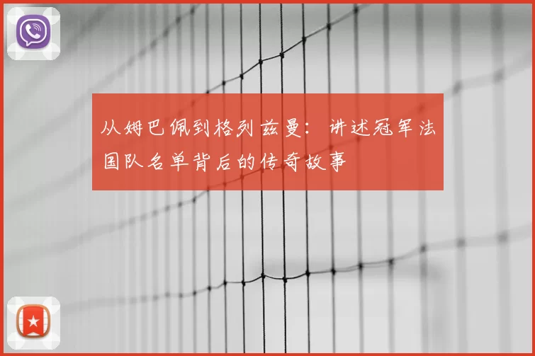 从姆巴佩到格列兹曼:讲述冠军法国队名单背后的传奇故事