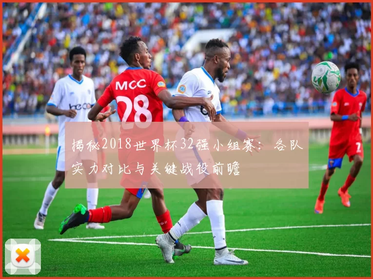 揭秘2018世界杯32强小组赛：各队实力对比与关键战役前瞻