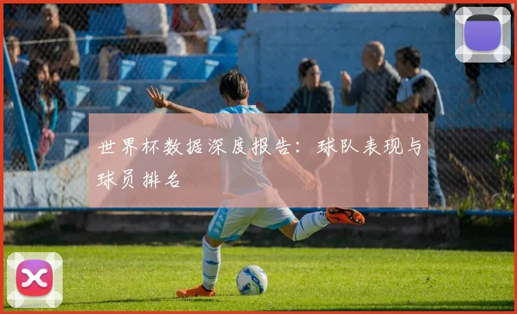 世界杯数据深度报告：球队表现与球员排名