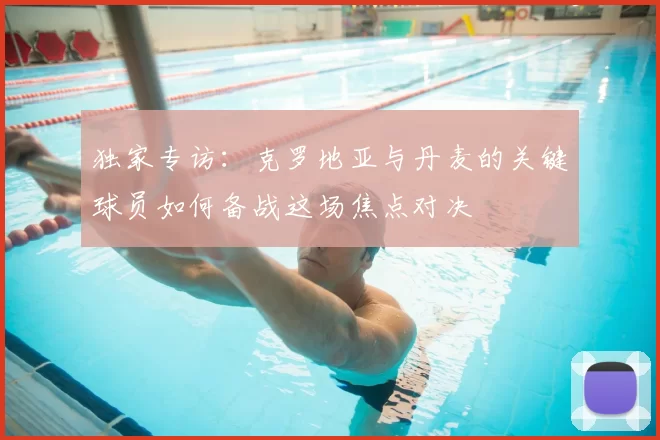 独家专访：克罗地亚与丹麦的关键球员如何备战这场焦点对决