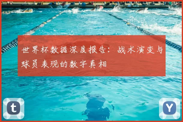 世界杯数据深度报告:战术演变与球员表现的数字真相