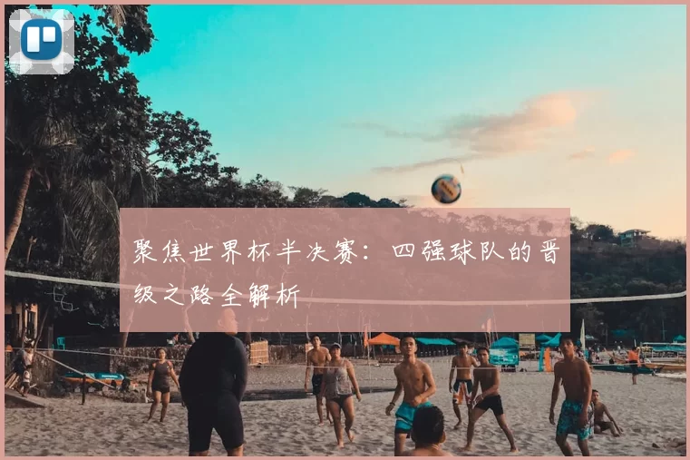 聚焦世界杯半决赛:四强球队的晋级之路全解析