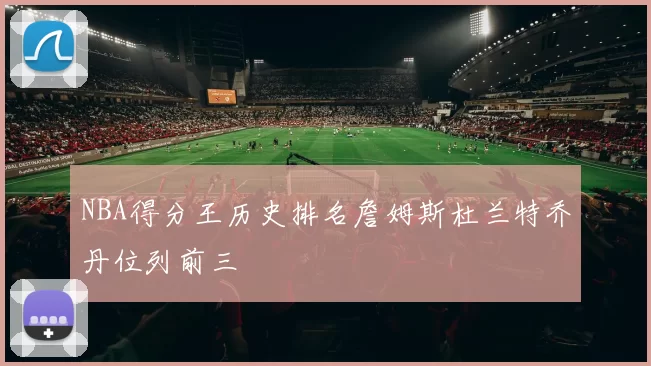 NBA得分王历史排名詹姆斯杜兰特乔丹位列前三