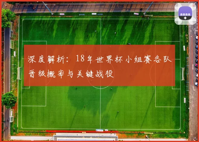 深度解析：18年世界杯小组赛各队晋级概率与关键战役
