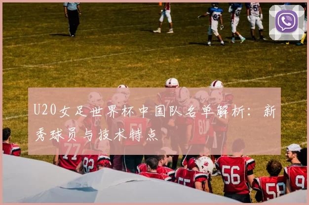 U20女足世界杯中国队名单解析：新秀球员与技术特点