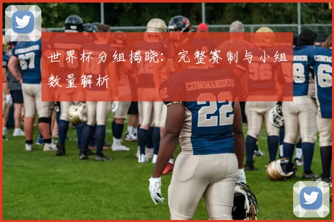 世界杯分组揭晓：完整赛制与小组数量解析