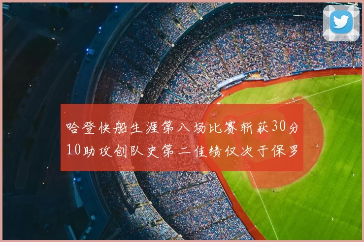 哈登快船生涯第八场比赛斩获30分10助攻创队史第二佳绩仅次于保罗