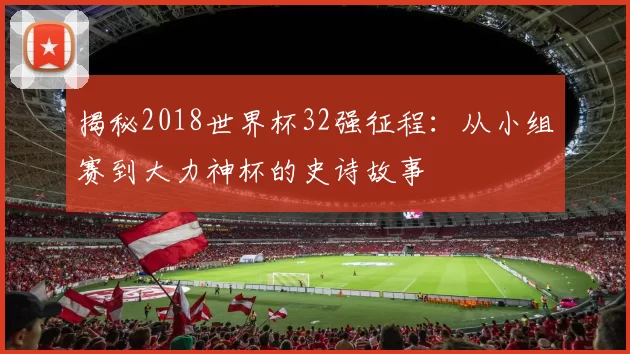 揭秘2018世界杯32强征程：从小组赛到大力神杯的史诗故事