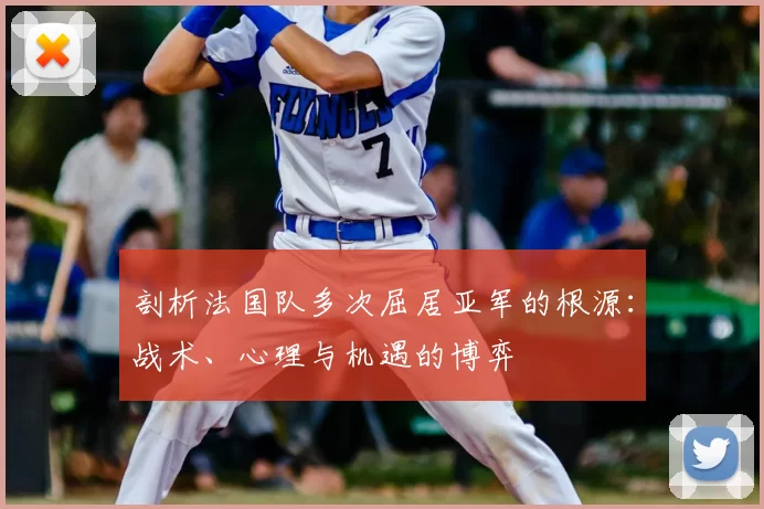 剖析法国队多次屈居亚军的根源:战术、心理与机遇的博弈