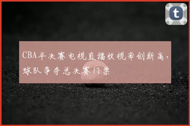 CBA半决赛电视直播收视率创新高,球队争夺总决赛门票