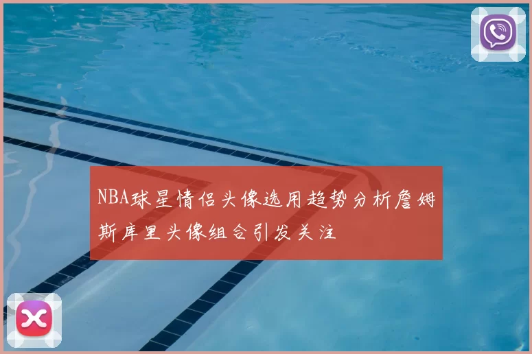 NBA球星情侣头像选用趋势分析詹姆斯库里头像组合引发关注
