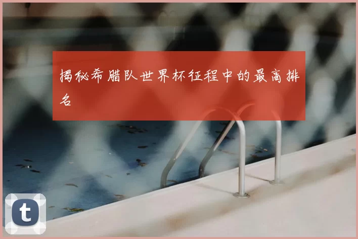 揭秘希腊队世界杯征程中的最高排名