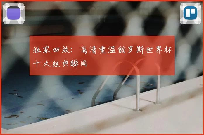 独家回放：高清重温俄罗斯世界杯十大经典瞬间