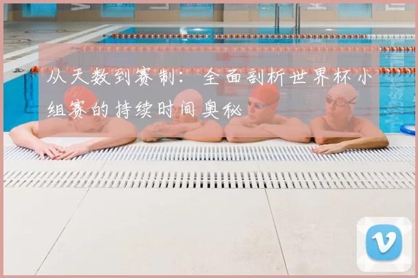 从天数到赛制：全面剖析世界杯小组赛的持续时间奥秘
