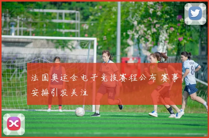 法国奥运会电子竞技赛程公布 赛事安排引发关注