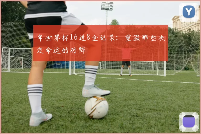 年世界杯16进8全记录：重温那些决定命运的对阵