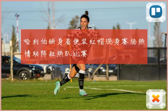 哈利伯顿身着便装红帽现身赛场热情助阵狂热队比赛