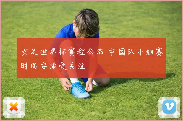 女足世界杯赛程公布 中国队小组赛时间安排受关注