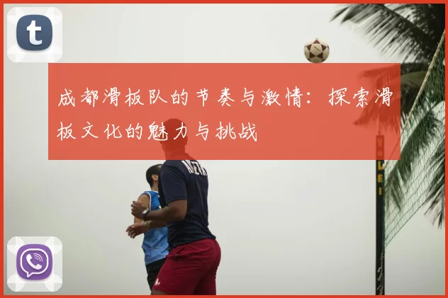 成都滑板队的节奏与激情:探索滑板文化的魅力与挑战