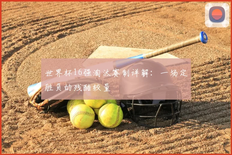世界杯16强淘汰赛制详解：一场定胜负的残酷较量