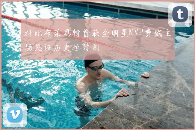 科比布莱恩特首获全明星MVP费城主场见证历史性时刻
