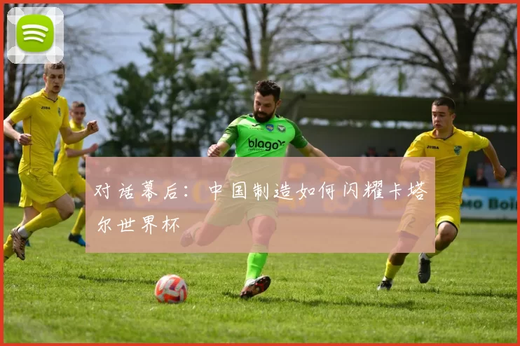 对话幕后：中国制造如何闪耀卡塔尔世界杯
