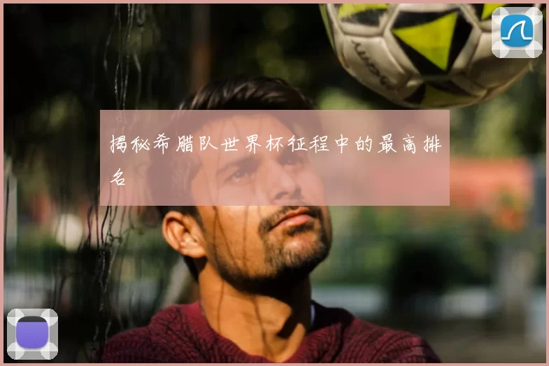 揭秘希腊队世界杯征程中的最高排名
