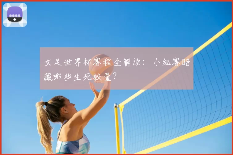 女足世界杯赛程全解读：小组赛暗藏哪些生死较量？