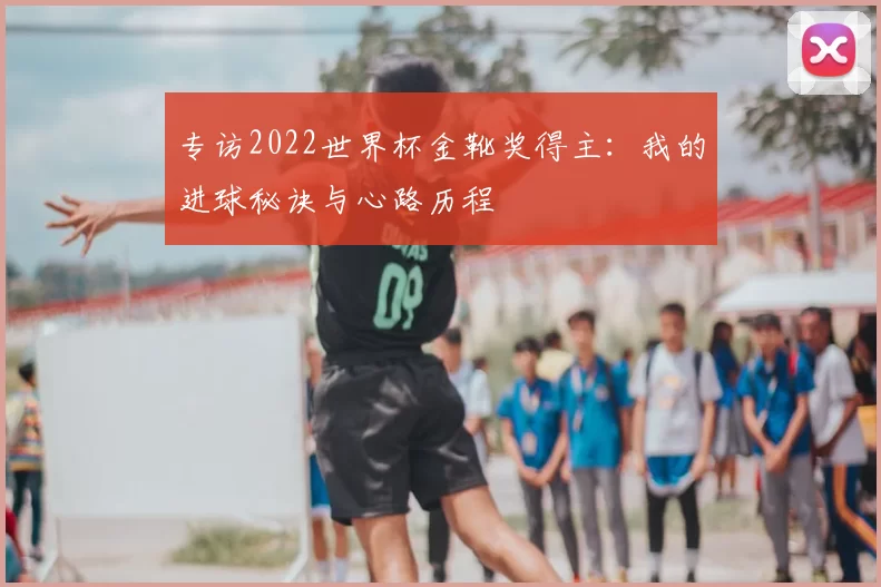 专访2022世界杯金靴奖得主：我的进球秘诀与心路历程