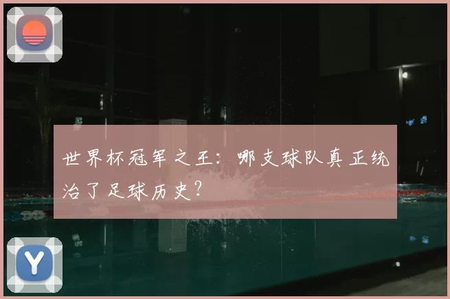 世界杯冠军之王:哪支球队真正统治了足球历史?