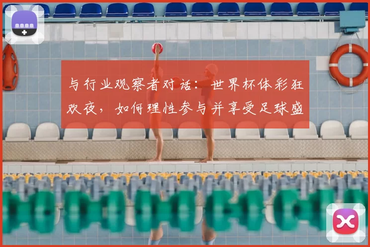 与行业观察者对话：世界杯体彩狂欢夜，如何理性参与并享受足球盛宴？